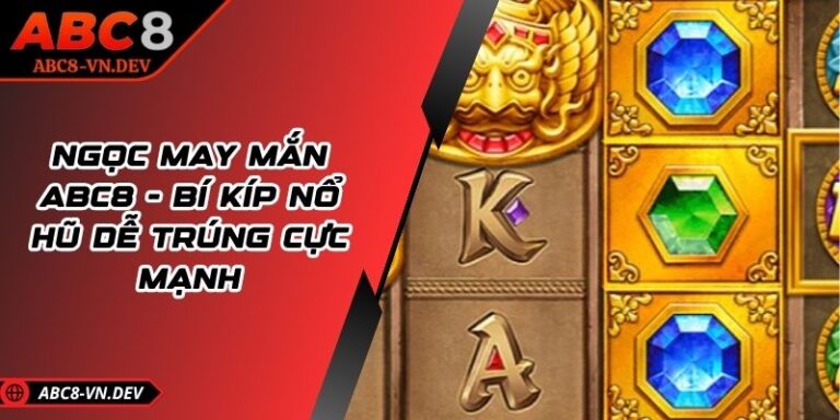 Ngọc May Mắn ABC8 - Bí Kíp Nổ Hũ Dễ Trúng Cực Mạnh 4 Ngọc May Mắn ABC8 - Bí Kíp Nổ Hũ Dễ Trúng Cực Mạnh