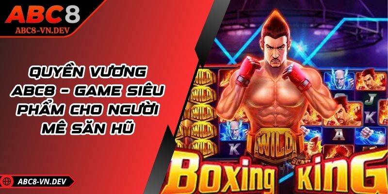Quyền Vương ABC8 – Game Siêu Phẩm Cho Người Mê Săn Hũ